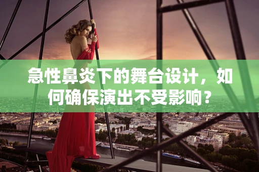 急性鼻炎下的舞台设计，如何确保演出不受影响？