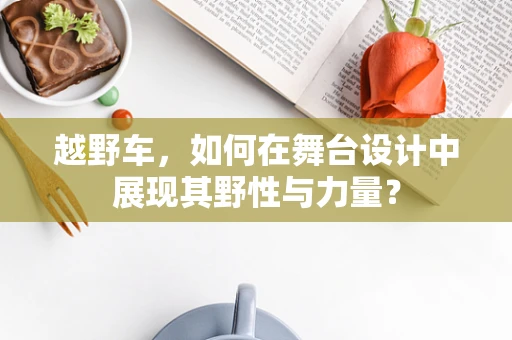 越野车，如何在舞台设计中展现其野性与力量？