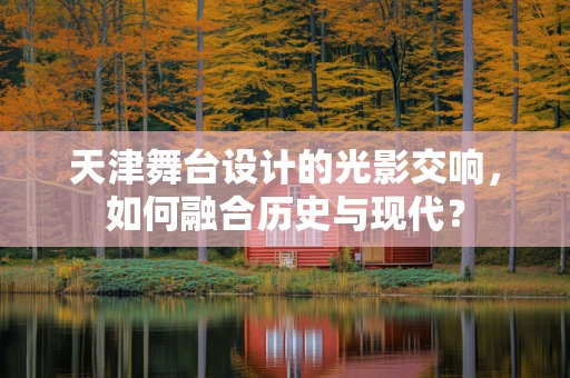 天津舞台设计的光影交响，如何融合历史与现代？