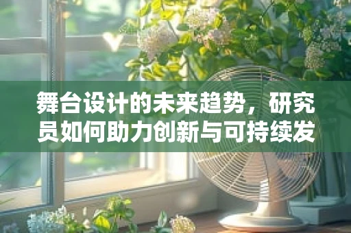 舞台设计的未来趋势，研究员如何助力创新与可持续发展？