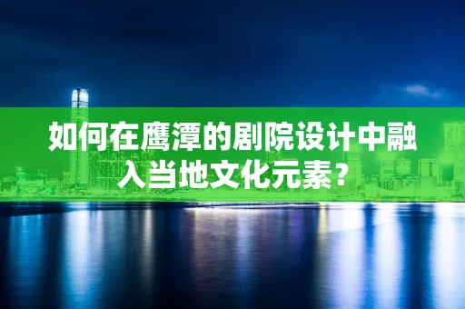 如何在鹰潭的剧院设计中融入当地文化元素？