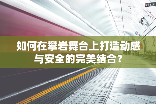 如何在攀岩舞台上打造动感与安全的完美结合？