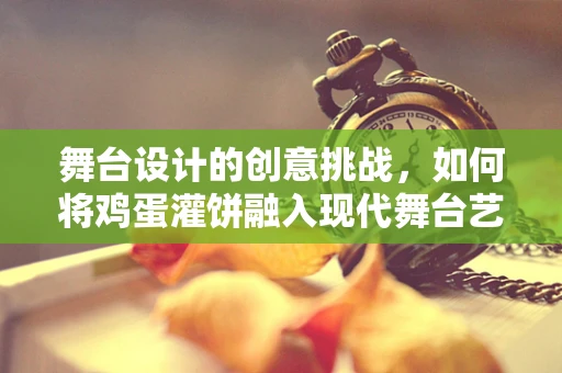 舞台设计的创意挑战，如何将鸡蛋灌饼融入现代舞台艺术？