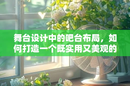 舞台设计中的吧台布局，如何打造一个既实用又美观的表演区？