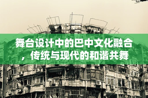 舞台设计中的巴中文化融合，传统与现代的和谐共舞