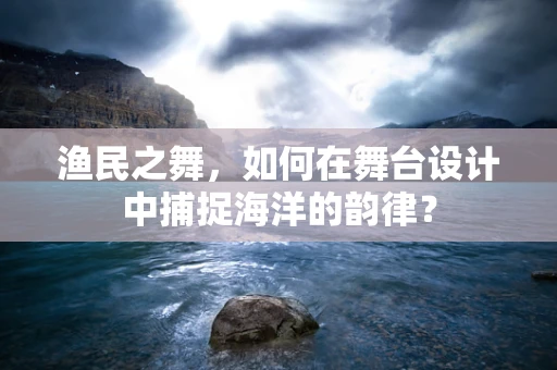 渔民之舞，如何在舞台设计中捕捉海洋的韵律？