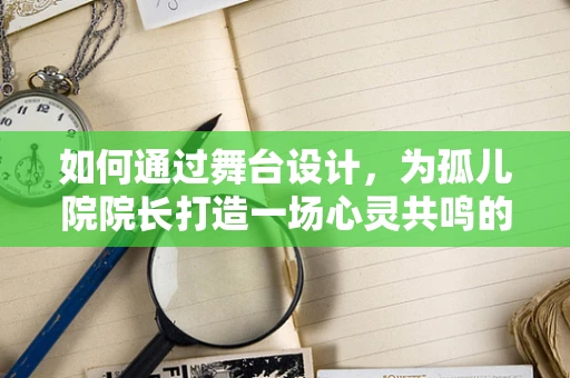 如何通过舞台设计，为孤儿院院长打造一场心灵共鸣的演出？