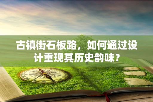 古镇街石板路，如何通过设计重现其历史韵味？