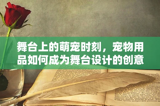 舞台上的萌宠时刻，宠物用品如何成为舞台设计的创意元素？
