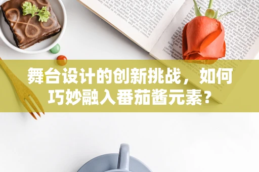 舞台设计的创新挑战，如何巧妙融入番茄酱元素？