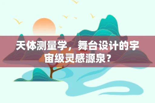 天体测量学，舞台设计的宇宙级灵感源泉？