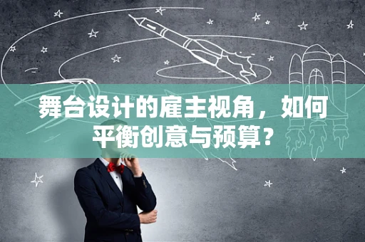 舞台设计的雇主视角，如何平衡创意与预算？