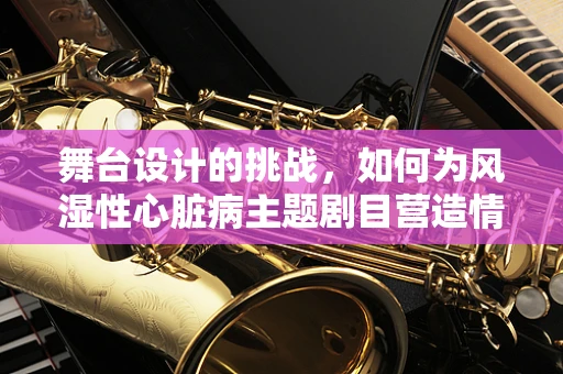 舞台设计的挑战，如何为风湿性心脏病主题剧目营造情感共鸣？