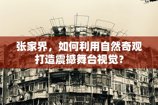 张家界，如何利用自然奇观打造震撼舞台视觉？