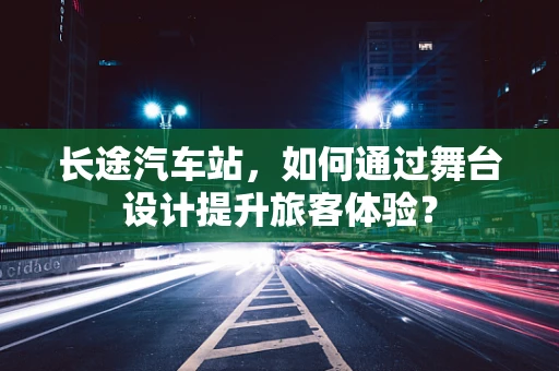 长途汽车站，如何通过舞台设计提升旅客体验？