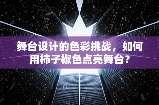 舞台设计的色彩挑战，如何用柿子椒色点亮舞台？