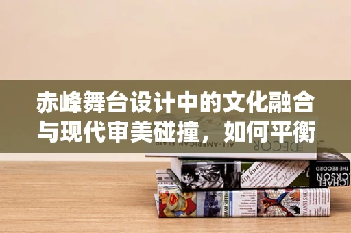 赤峰舞台设计中的文化融合与现代审美碰撞，如何平衡传统与未来？