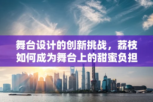 舞台设计的创新挑战，荔枝如何成为舞台上的甜蜜负担？