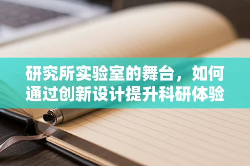 研究所实验室的舞台，如何通过创新设计提升科研体验？