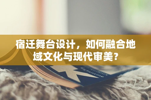 宿迁舞台设计，如何融合地域文化与现代审美？
