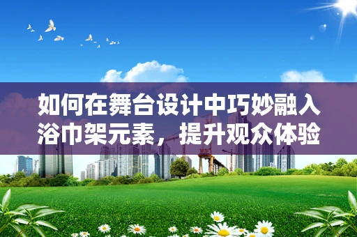 如何在舞台设计中巧妙融入浴巾架元素，提升观众体验？