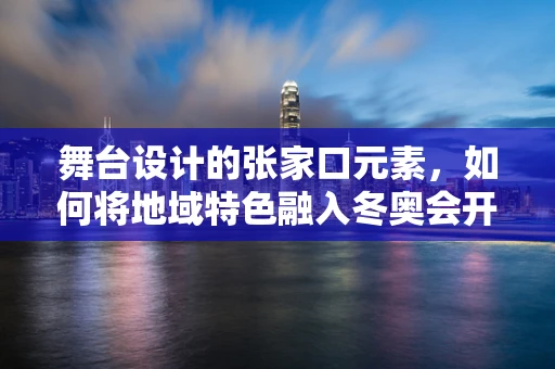 舞台设计的张家口元素，如何将地域特色融入冬奥会开幕式？