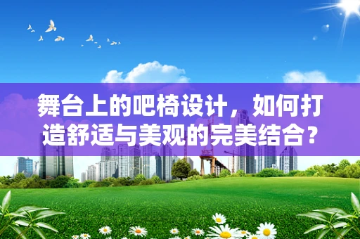 舞台上的吧椅设计，如何打造舒适与美观的完美结合？