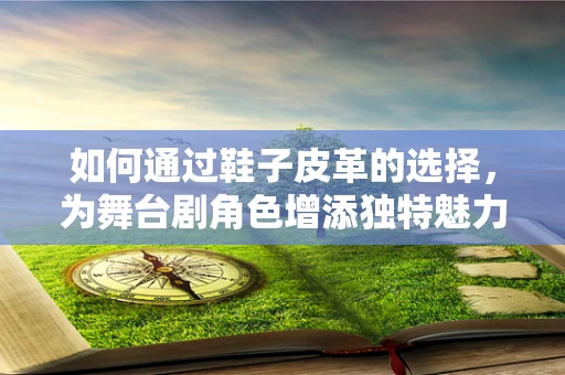 如何通过鞋子皮革的选择，为舞台剧角色增添独特魅力？