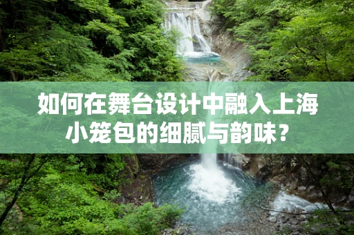 如何在舞台设计中融入上海小笼包的细腻与韵味？