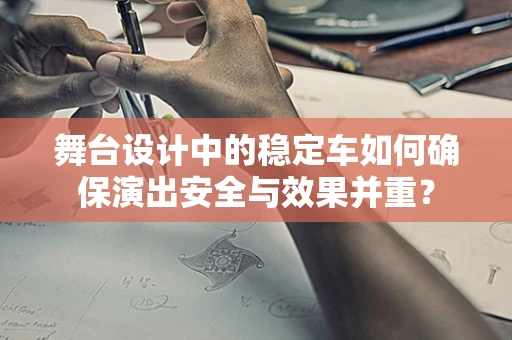 舞台设计中的稳定车如何确保演出安全与效果并重？