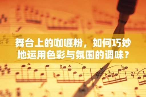 舞台上的咖喱粉，如何巧妙地运用色彩与氛围的调味？