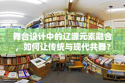 舞台设计中的辽源元素融合，如何让传统与现代共舞？