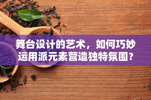 舞台设计的艺术，如何巧妙运用派元素营造独特氛围？