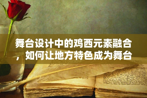 舞台设计中的鸡西元素融合，如何让地方特色成为舞台灵魂？