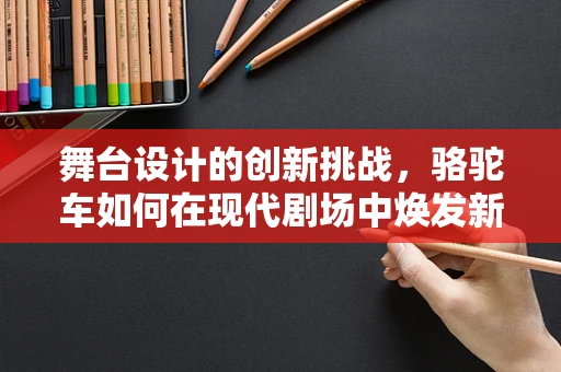 舞台设计的创新挑战，骆驼车如何在现代剧场中焕发新活力？