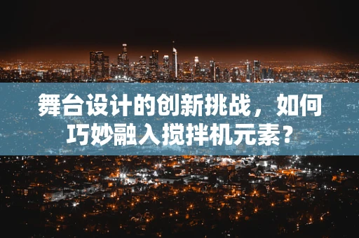 舞台设计的创新挑战，如何巧妙融入搅拌机元素？