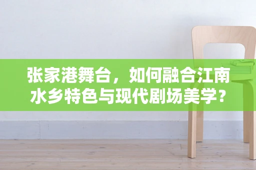 张家港舞台，如何融合江南水乡特色与现代剧场美学？
