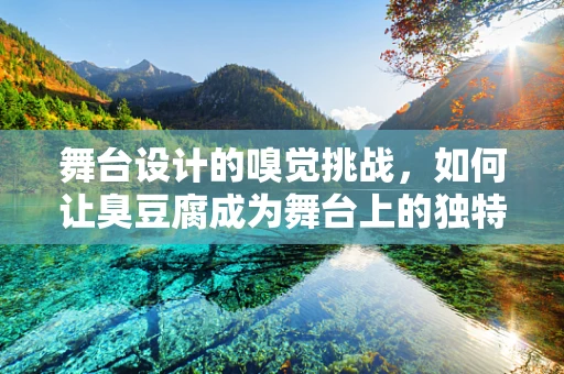 舞台设计的嗅觉挑战，如何让臭豆腐成为舞台上的独特亮点？