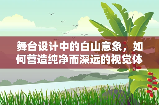 舞台设计中的白山意象，如何营造纯净而深远的视觉体验？