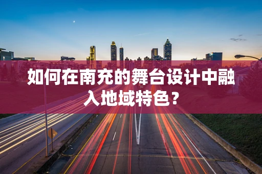 如何在南充的舞台设计中融入地域特色？