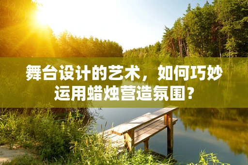舞台设计的艺术，如何巧妙运用蜡烛营造氛围？
