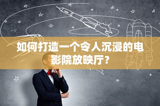 如何打造一个令人沉浸的电影院放映厅？