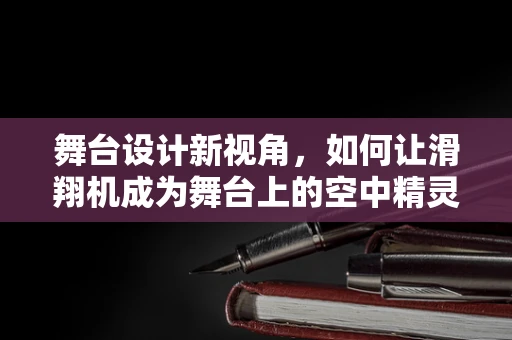 舞台设计新视角，如何让滑翔机成为舞台上的空中精灵？