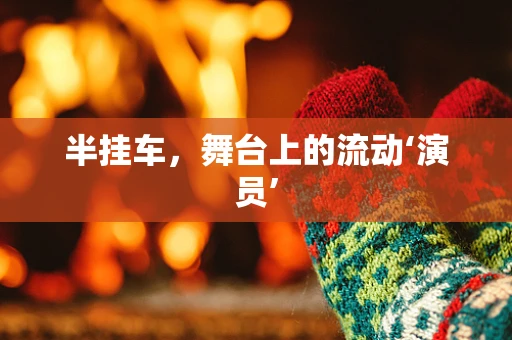 半挂车，舞台上的流动‘演员’