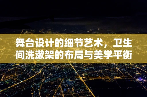 舞台设计的细节艺术，卫生间洗漱架的布局与美学平衡
