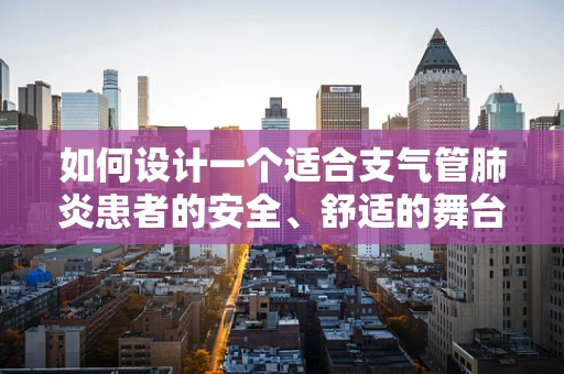 如何设计一个适合支气管肺炎患者的安全、舒适的舞台环境？