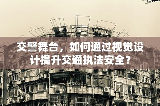 交警舞台，如何通过视觉设计提升交通执法安全？