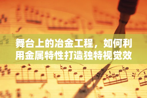舞台上的冶金工程，如何利用金属特性打造独特视觉效果？
