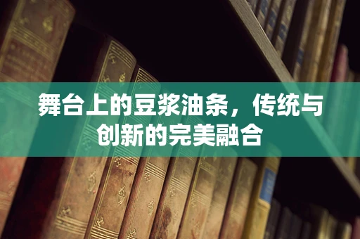 舞台上的豆浆油条，传统与创新的完美融合