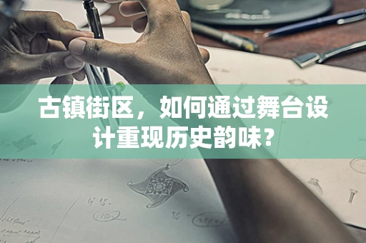 古镇街区，如何通过舞台设计重现历史韵味？